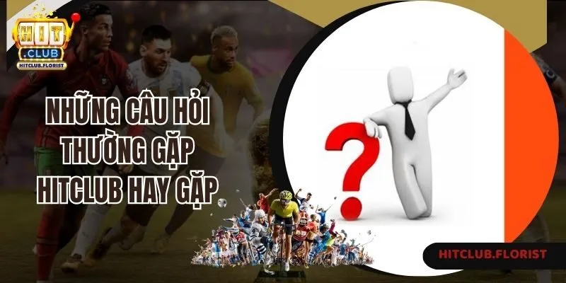 Những câu hỏi thường gặp Hitclub hay gặp